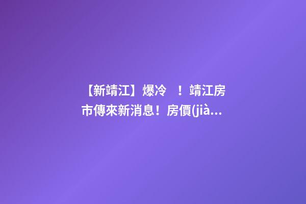 【新靖江】爆冷！靖江房市傳來新消息！房價(jià)全線下跌？最新房價(jià)，工資曝光…